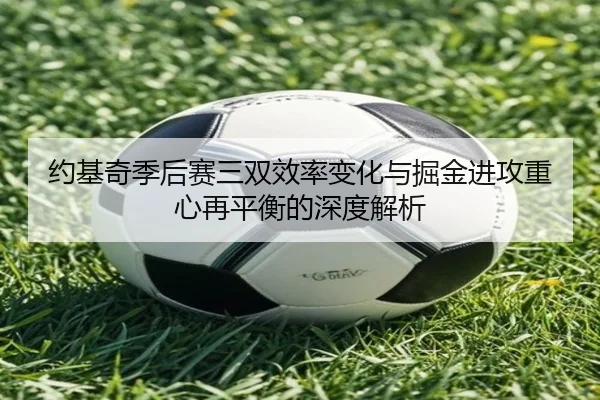 约基奇季后赛三双效率变化与掘金进攻重心再平衡的深度解析